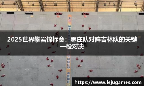 2025世界攀岩锦标赛：枣庄队对阵吉林队的关键一役对决