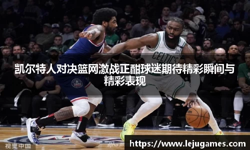 凯尔特人对决篮网激战正酣球迷期待精彩瞬间与精彩表现