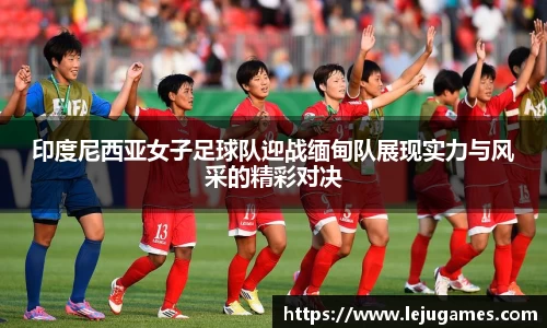 印度尼西亚女子足球队迎战缅甸队展现实力与风采的精彩对决